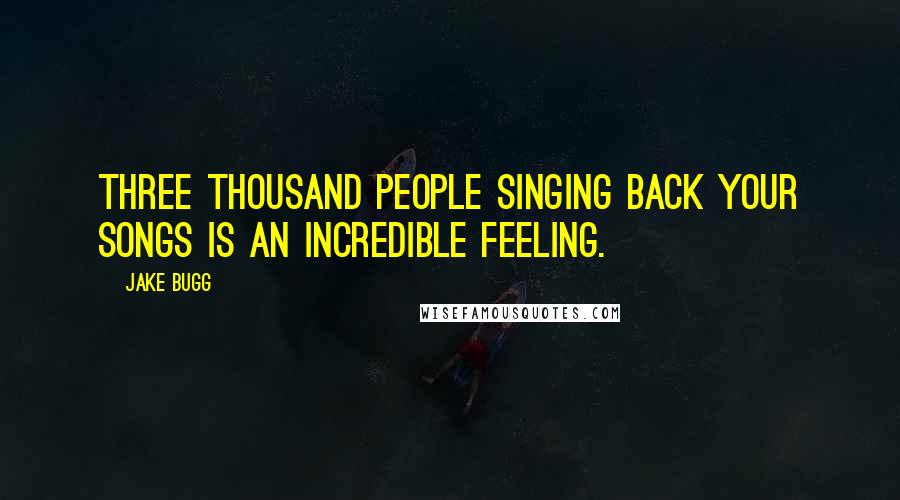 Jake Bugg Quotes: Three thousand people singing back your songs is an incredible feeling.