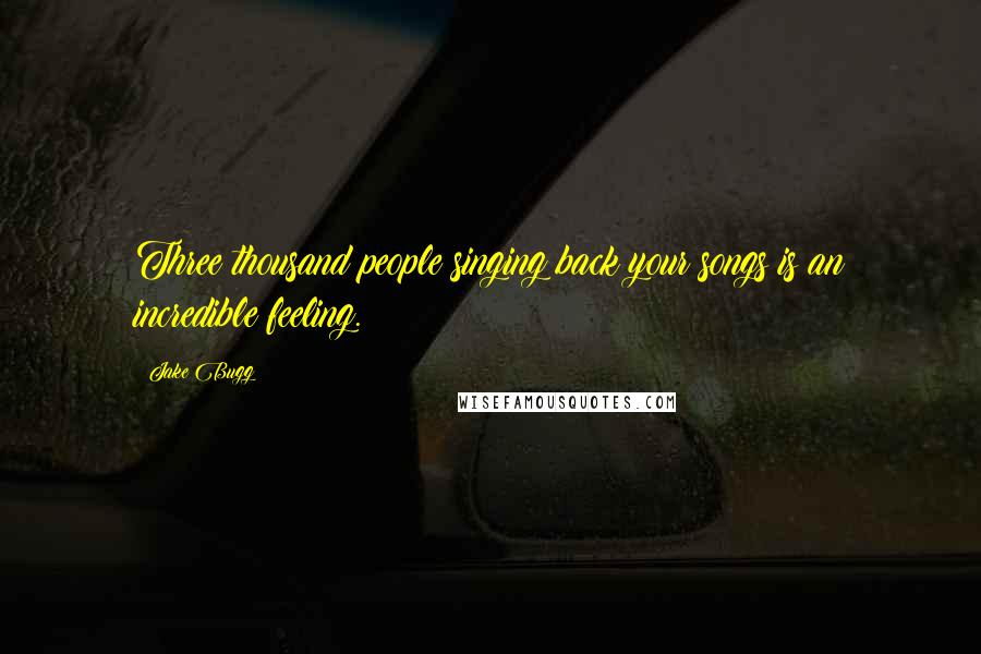 Jake Bugg Quotes: Three thousand people singing back your songs is an incredible feeling.