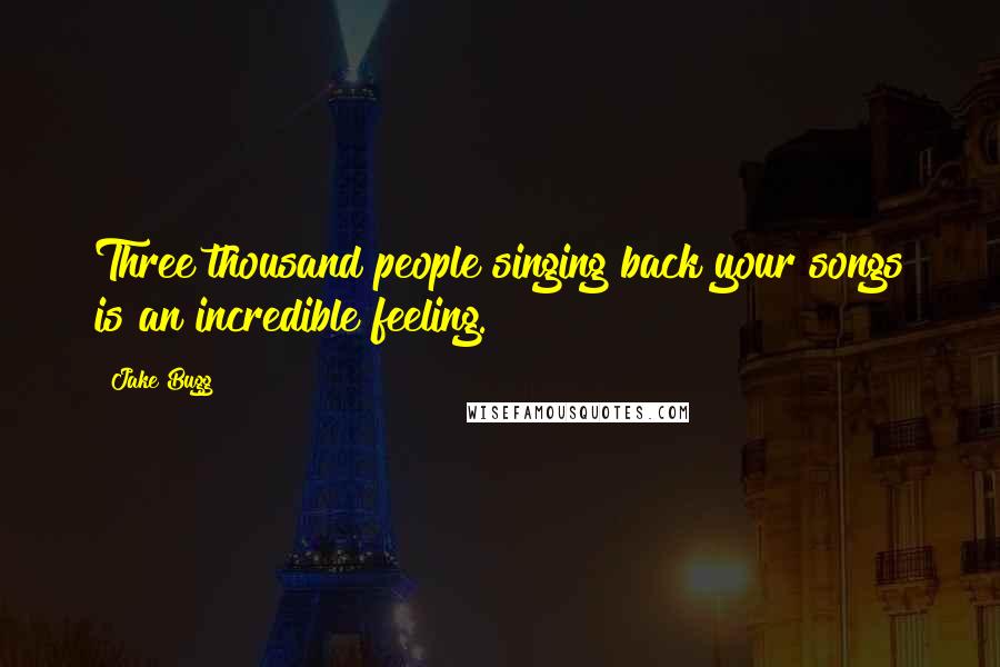 Jake Bugg Quotes: Three thousand people singing back your songs is an incredible feeling.