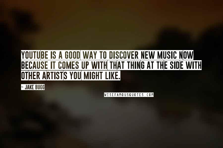 Jake Bugg Quotes: YouTube is a good way to discover new music now because it comes up with that thing at the side with other artists you might like.