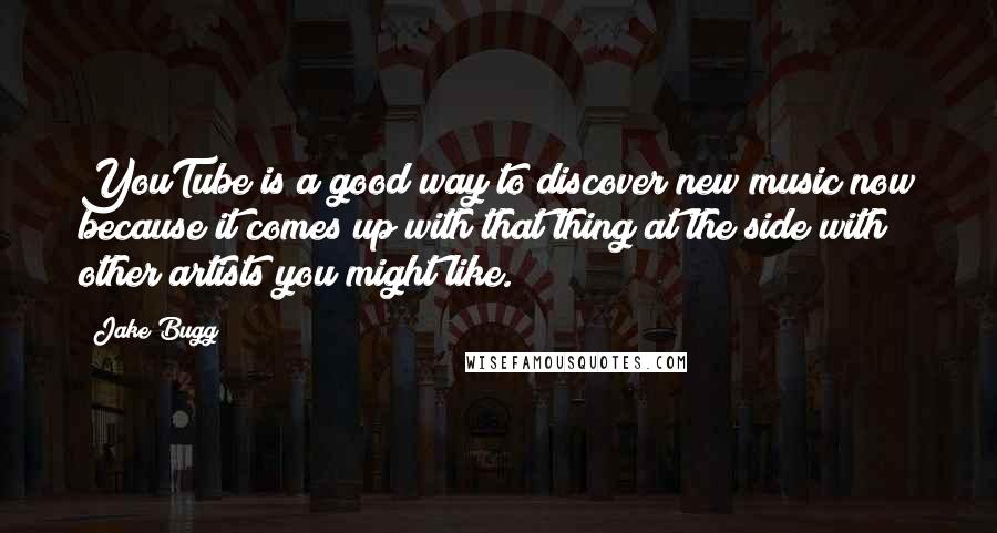 Jake Bugg Quotes: YouTube is a good way to discover new music now because it comes up with that thing at the side with other artists you might like.