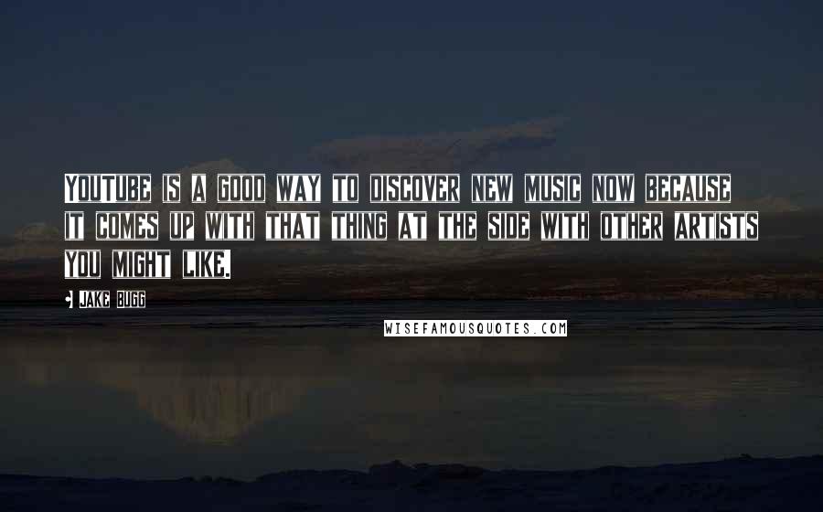 Jake Bugg Quotes: YouTube is a good way to discover new music now because it comes up with that thing at the side with other artists you might like.