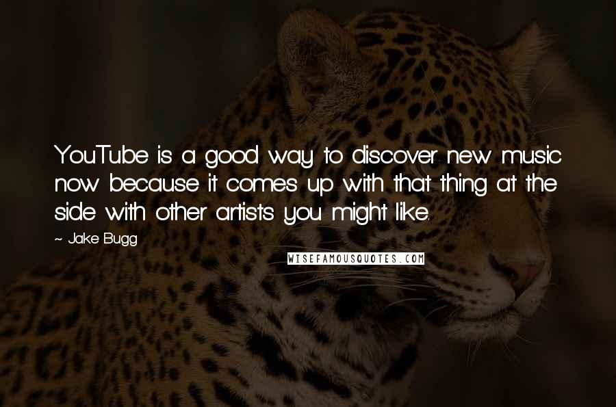 Jake Bugg Quotes: YouTube is a good way to discover new music now because it comes up with that thing at the side with other artists you might like.