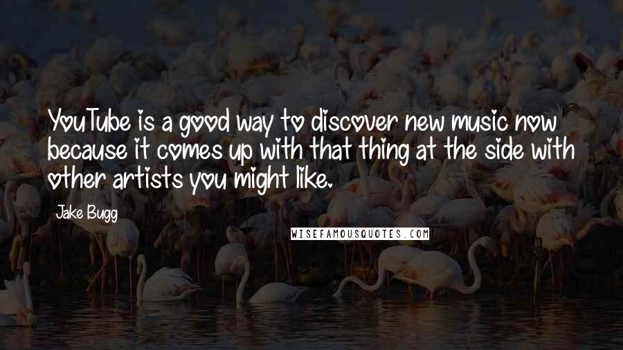 Jake Bugg Quotes: YouTube is a good way to discover new music now because it comes up with that thing at the side with other artists you might like.