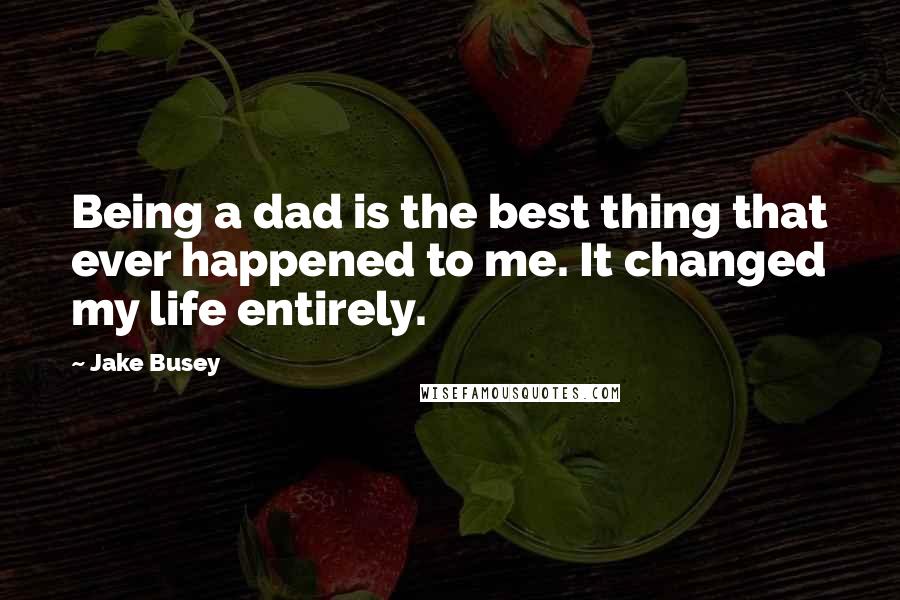 Jake Busey Quotes: Being a dad is the best thing that ever happened to me. It changed my life entirely.