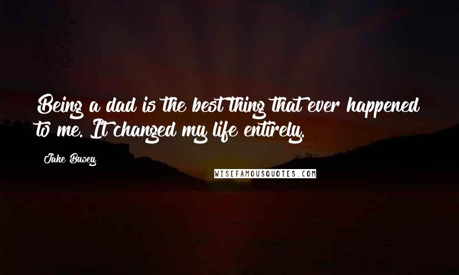 Jake Busey Quotes: Being a dad is the best thing that ever happened to me. It changed my life entirely.