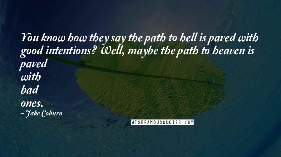 Jake Coburn Quotes: You know how they say the path to hell is paved with good intentions? Well, maybe the path to heaven is paved with bad ones.