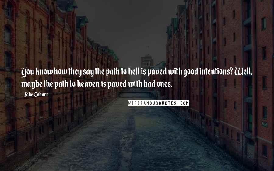 Jake Coburn Quotes: You know how they say the path to hell is paved with good intentions? Well, maybe the path to heaven is paved with bad ones.