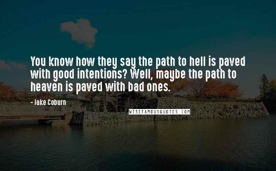 Jake Coburn Quotes: You know how they say the path to hell is paved with good intentions? Well, maybe the path to heaven is paved with bad ones.