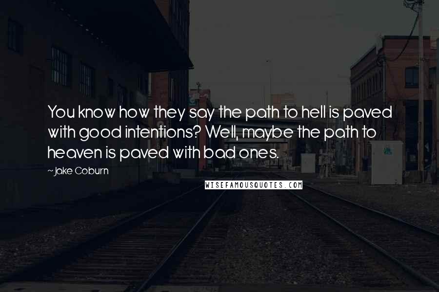 Jake Coburn Quotes: You know how they say the path to hell is paved with good intentions? Well, maybe the path to heaven is paved with bad ones.