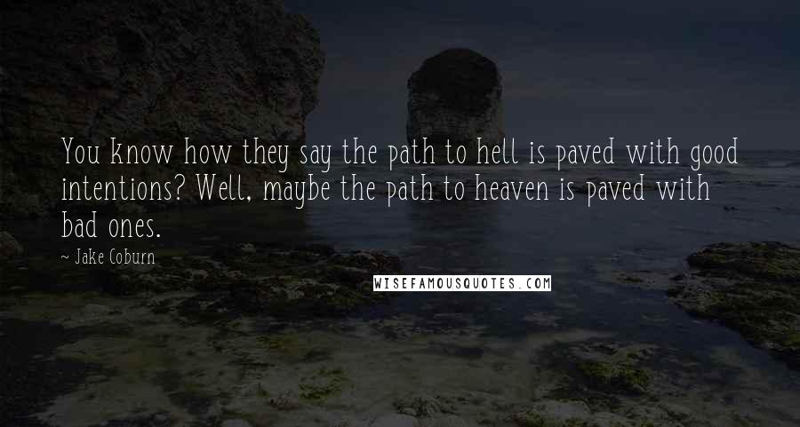 Jake Coburn Quotes: You know how they say the path to hell is paved with good intentions? Well, maybe the path to heaven is paved with bad ones.