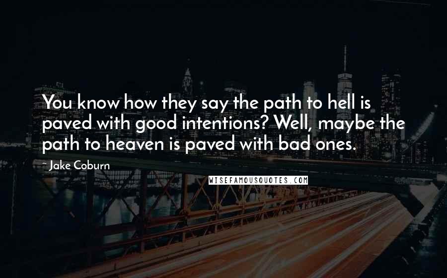 Jake Coburn Quotes: You know how they say the path to hell is paved with good intentions? Well, maybe the path to heaven is paved with bad ones.