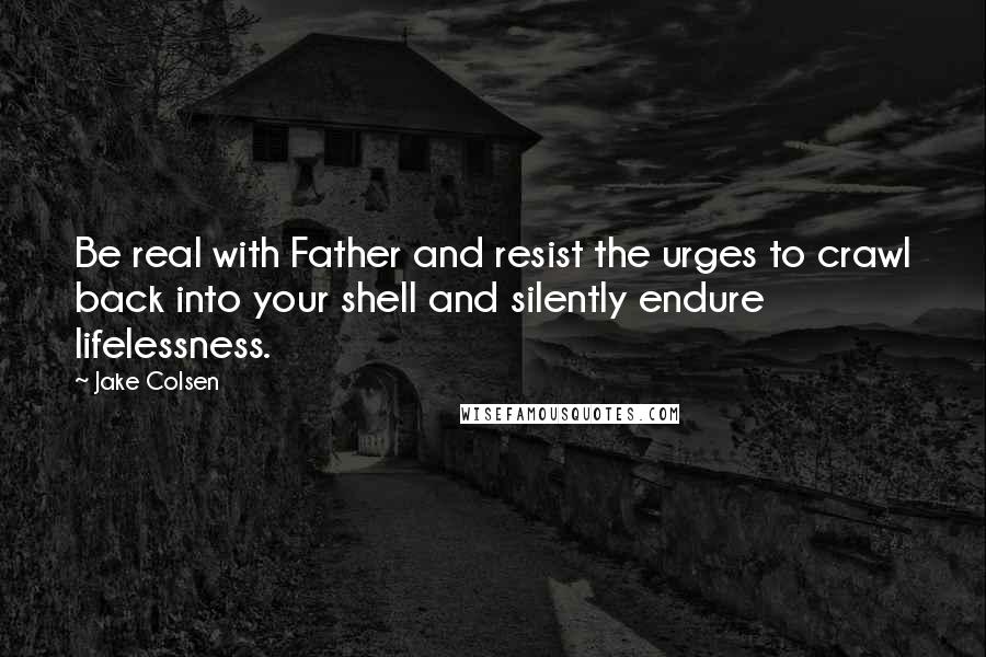 Jake Colsen Quotes: Be real with Father and resist the urges to crawl back into your shell and silently endure lifelessness.