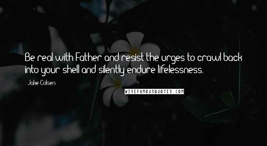 Jake Colsen Quotes: Be real with Father and resist the urges to crawl back into your shell and silently endure lifelessness.