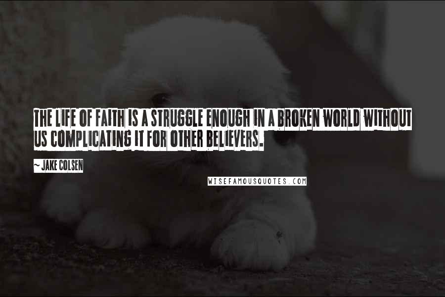 Jake Colsen Quotes: The life of faith is a struggle enough in a broken world without us complicating it for other believers.