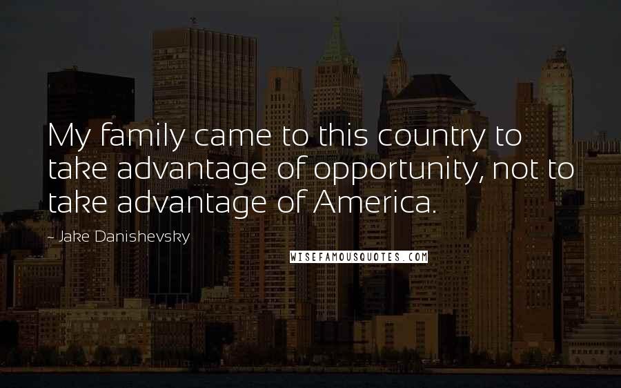 Jake Danishevsky Quotes: My family came to this country to take advantage of opportunity, not to take advantage of America.