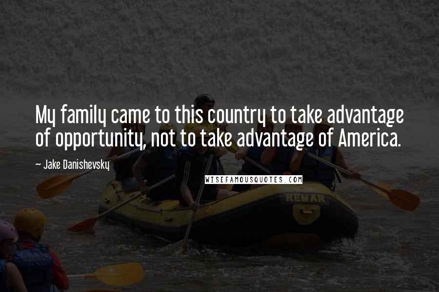Jake Danishevsky Quotes: My family came to this country to take advantage of opportunity, not to take advantage of America.