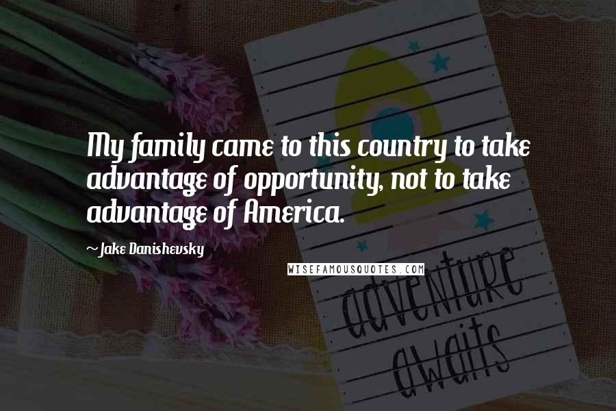 Jake Danishevsky Quotes: My family came to this country to take advantage of opportunity, not to take advantage of America.