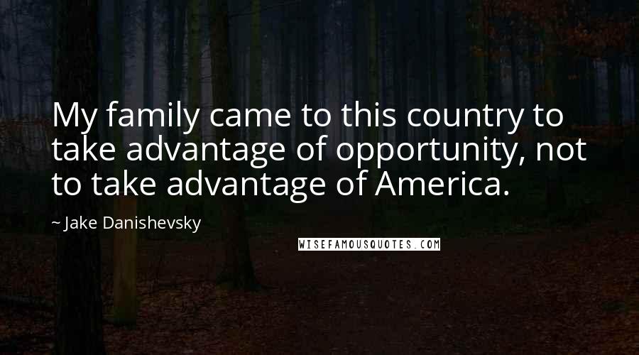 Jake Danishevsky Quotes: My family came to this country to take advantage of opportunity, not to take advantage of America.