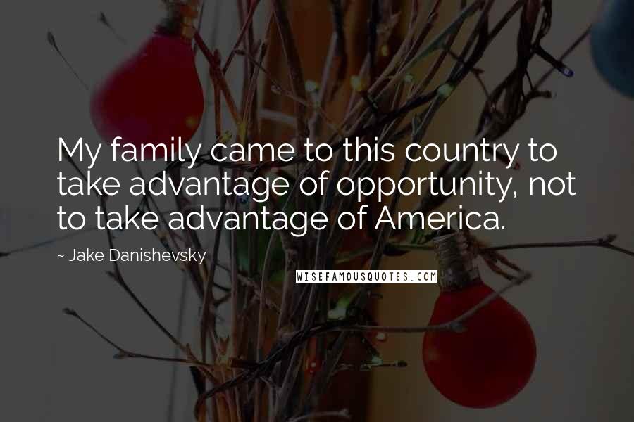 Jake Danishevsky Quotes: My family came to this country to take advantage of opportunity, not to take advantage of America.