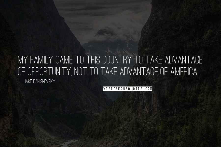 Jake Danishevsky Quotes: My family came to this country to take advantage of opportunity, not to take advantage of America.