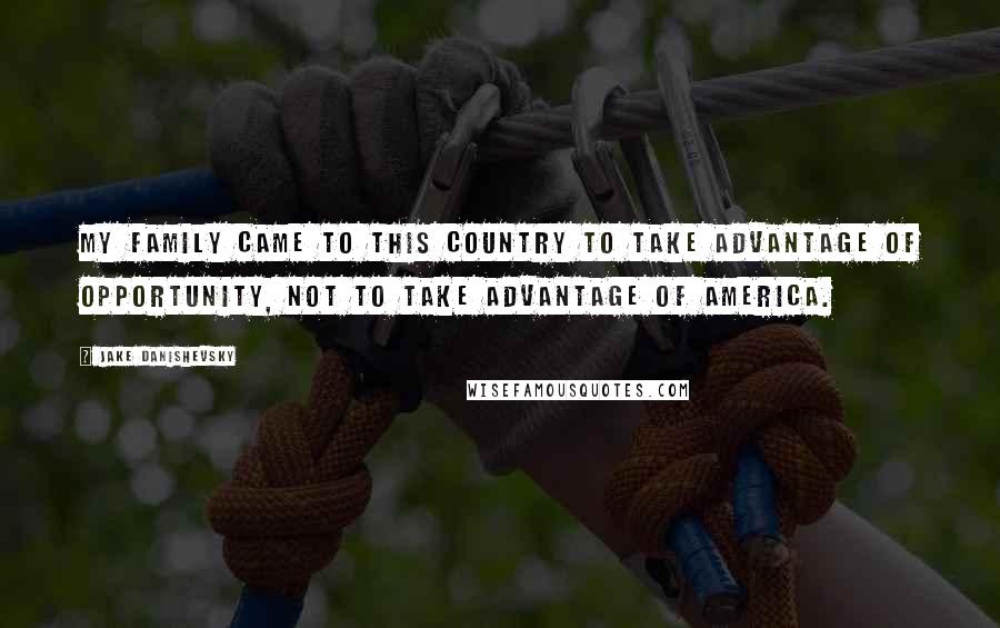 Jake Danishevsky Quotes: My family came to this country to take advantage of opportunity, not to take advantage of America.