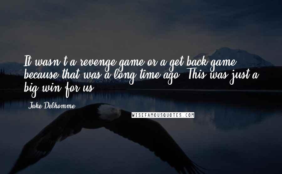 Jake Delhomme Quotes: It wasn't a revenge game or a get-back game, because that was a long time ago. This was just a big win for us.