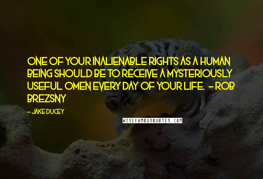 Jake Ducey Quotes: One of your inalienable rights as a human being should be to receive a mysteriously useful omen every day of your life.  - Rob Brezsny