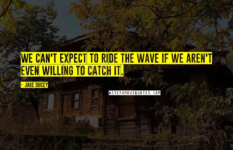 Jake Ducey Quotes: We can't expect to ride the wave if we aren't even willing to catch it.