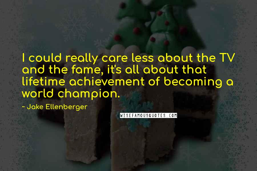 Jake Ellenberger Quotes: I could really care less about the TV and the fame, it's all about that lifetime achievement of becoming a world champion.