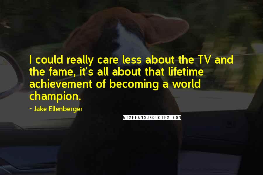 Jake Ellenberger Quotes: I could really care less about the TV and the fame, it's all about that lifetime achievement of becoming a world champion.