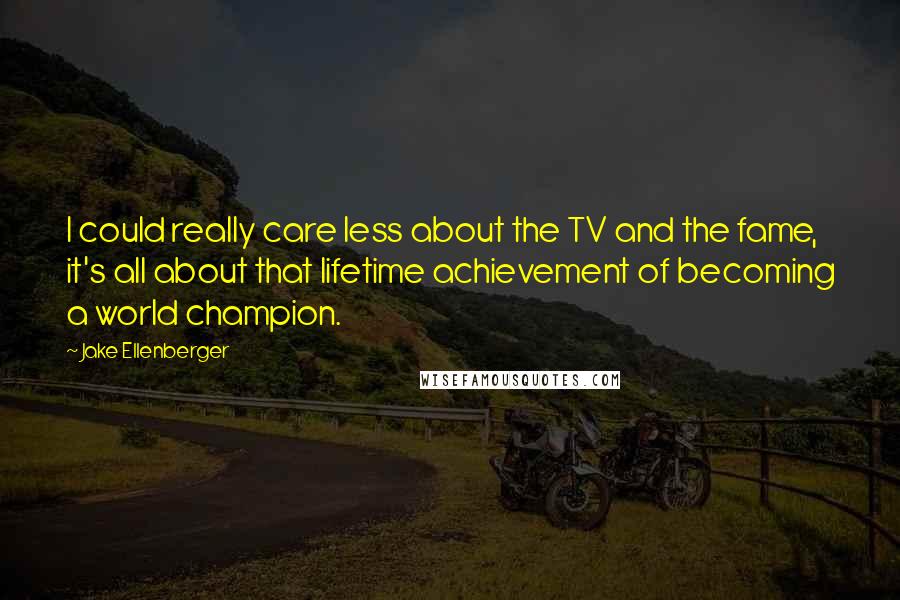 Jake Ellenberger Quotes: I could really care less about the TV and the fame, it's all about that lifetime achievement of becoming a world champion.