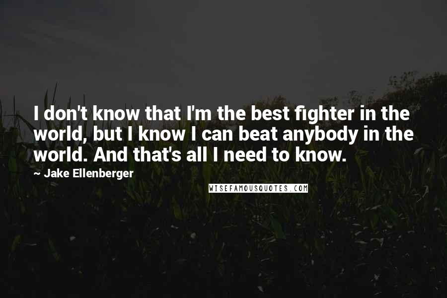 Jake Ellenberger Quotes: I don't know that I'm the best fighter in the world, but I know I can beat anybody in the world. And that's all I need to know.