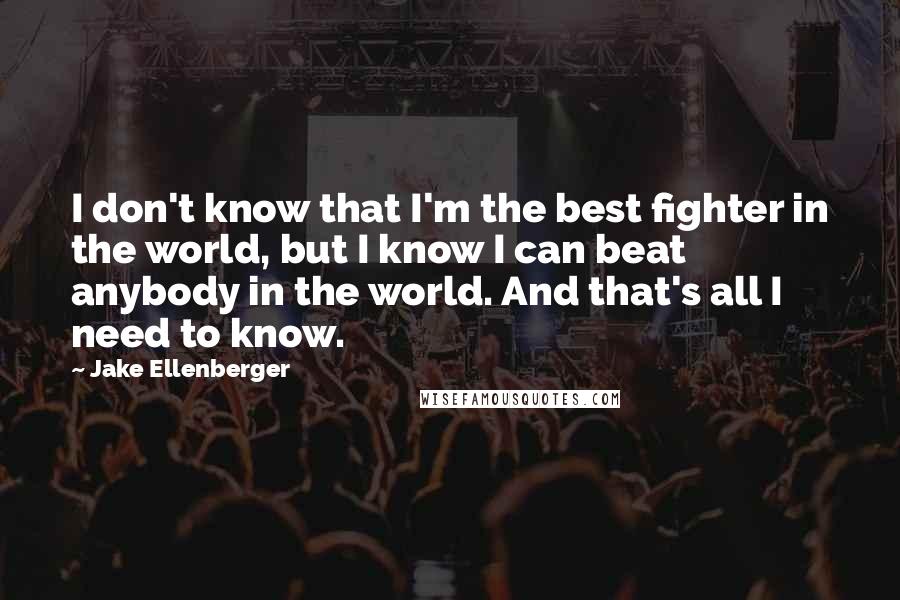 Jake Ellenberger Quotes: I don't know that I'm the best fighter in the world, but I know I can beat anybody in the world. And that's all I need to know.