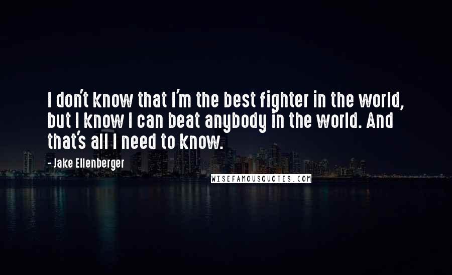 Jake Ellenberger Quotes: I don't know that I'm the best fighter in the world, but I know I can beat anybody in the world. And that's all I need to know.