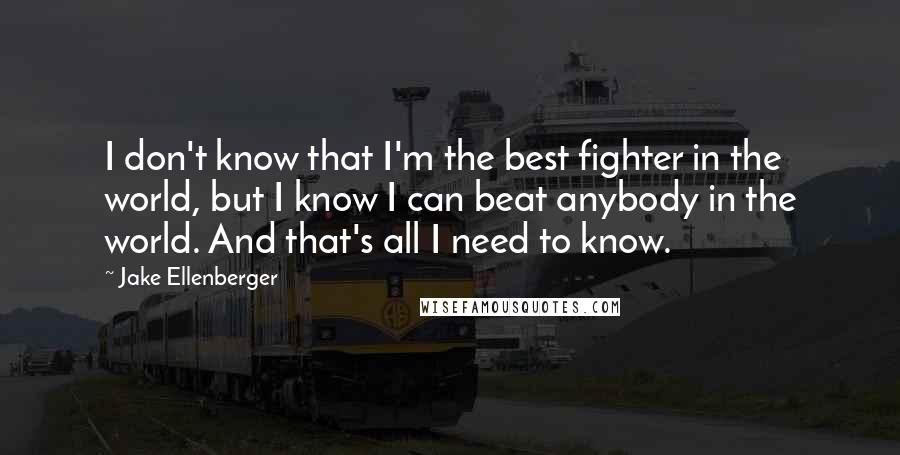 Jake Ellenberger Quotes: I don't know that I'm the best fighter in the world, but I know I can beat anybody in the world. And that's all I need to know.