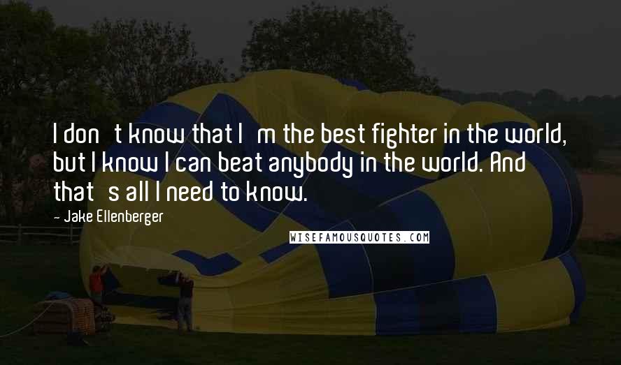 Jake Ellenberger Quotes: I don't know that I'm the best fighter in the world, but I know I can beat anybody in the world. And that's all I need to know.