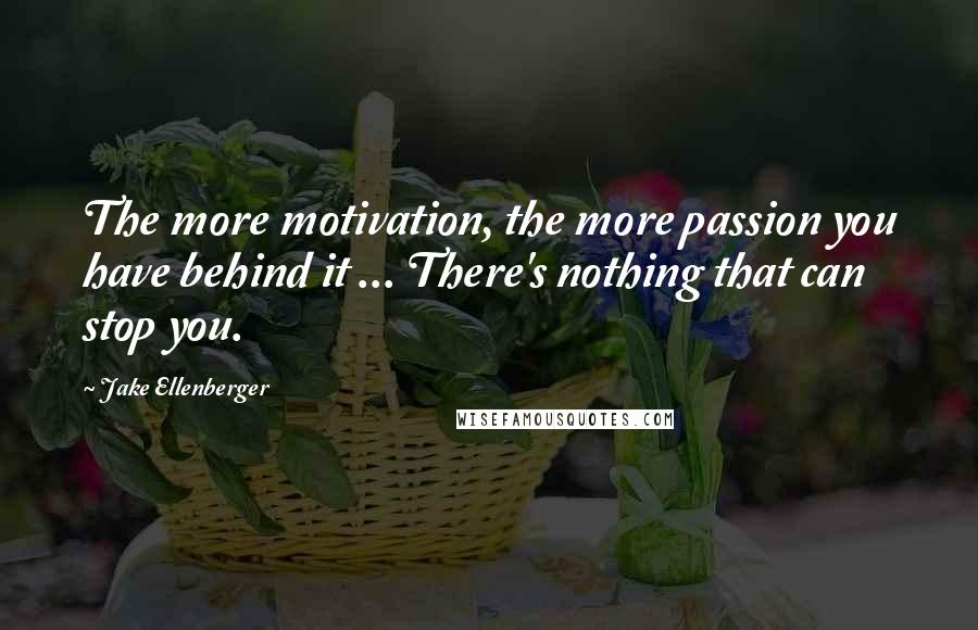 Jake Ellenberger Quotes: The more motivation, the more passion you have behind it ... There's nothing that can stop you.