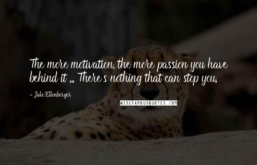 Jake Ellenberger Quotes: The more motivation, the more passion you have behind it ... There's nothing that can stop you.