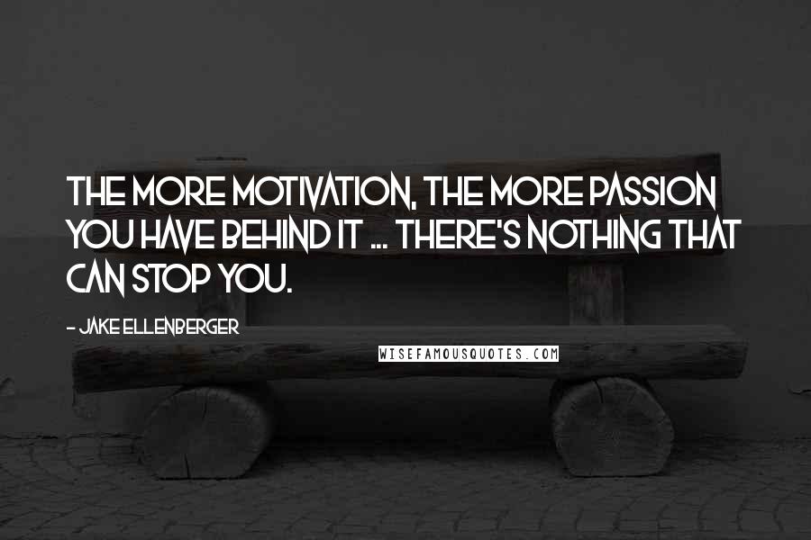 Jake Ellenberger Quotes: The more motivation, the more passion you have behind it ... There's nothing that can stop you.