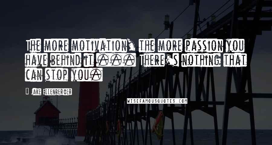 Jake Ellenberger Quotes: The more motivation, the more passion you have behind it ... There's nothing that can stop you.