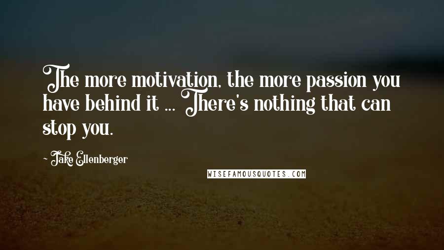Jake Ellenberger Quotes: The more motivation, the more passion you have behind it ... There's nothing that can stop you.