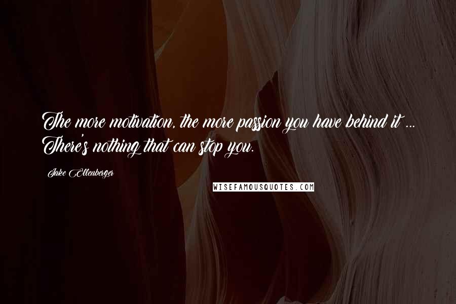 Jake Ellenberger Quotes: The more motivation, the more passion you have behind it ... There's nothing that can stop you.