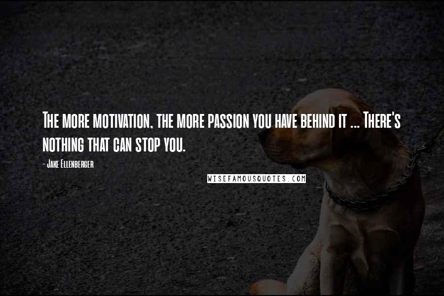 Jake Ellenberger Quotes: The more motivation, the more passion you have behind it ... There's nothing that can stop you.