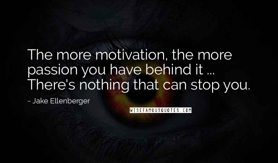 Jake Ellenberger Quotes: The more motivation, the more passion you have behind it ... There's nothing that can stop you.