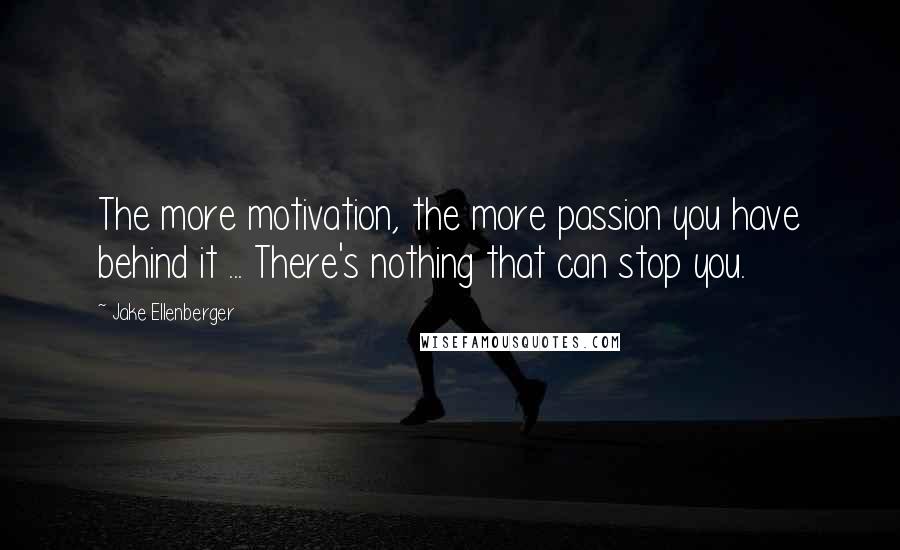 Jake Ellenberger Quotes: The more motivation, the more passion you have behind it ... There's nothing that can stop you.