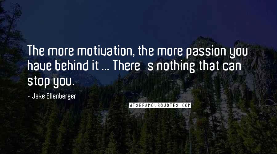 Jake Ellenberger Quotes: The more motivation, the more passion you have behind it ... There's nothing that can stop you.