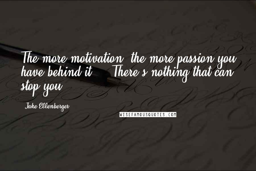 Jake Ellenberger Quotes: The more motivation, the more passion you have behind it ... There's nothing that can stop you.