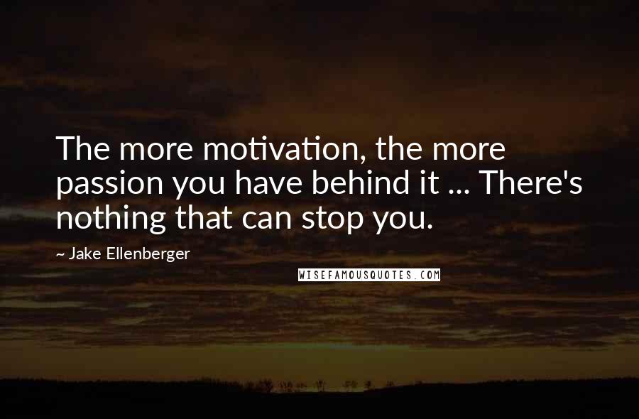 Jake Ellenberger Quotes: The more motivation, the more passion you have behind it ... There's nothing that can stop you.