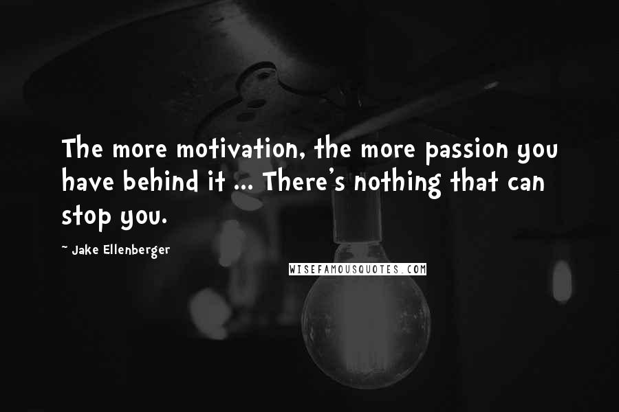 Jake Ellenberger Quotes: The more motivation, the more passion you have behind it ... There's nothing that can stop you.